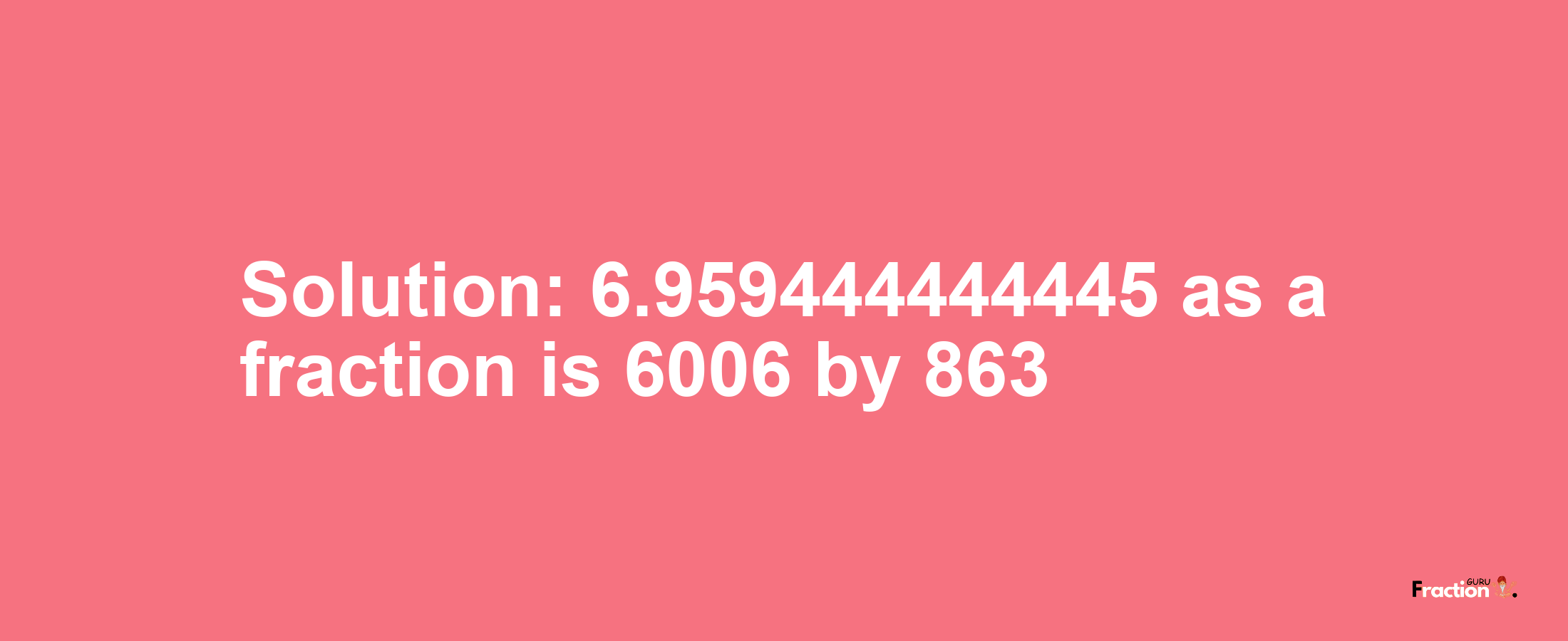 Solution:6.959444444445 as a fraction is 6006/863